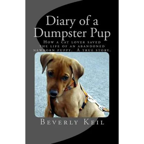 Diary of a Dumpster Pup: How a cat lover saved the life of an abandoned newborn puppy. A true story.