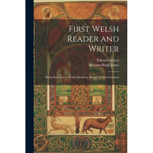 First Welsh Reader and Writer: Being Exercises in Welsh, Based on Anwyl's Welsh Grammar