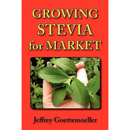 Growing Stevia for Market: Farm, Garden, and Nursery Cultivation of the Sweet Herb, Stevia Rebaudiana