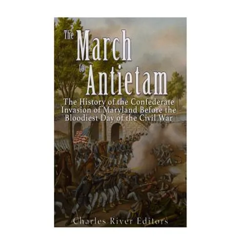 The March to Antietam: The History of the Confederate Invasion of Maryland Before the Bloodiest Day of the Civil War