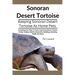 Sonoran Desert Tortoise: Everything You Need To Know Concerning Desert Tortoise Caring, Feeding, Habitat, Interaction, Breeding, Grooming, Heal