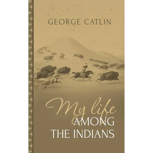 My Life Among the Indians: George Catlin's Memoirs of the American West and Plains Tribes:
