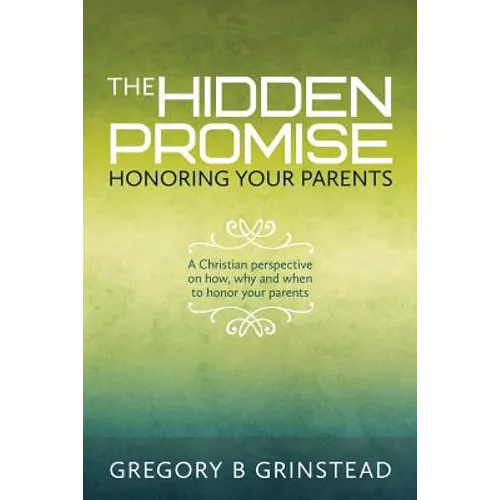 The Hidden Promise, Honoring Your Parents: A Christian perspective on how, why and when to honor your parents