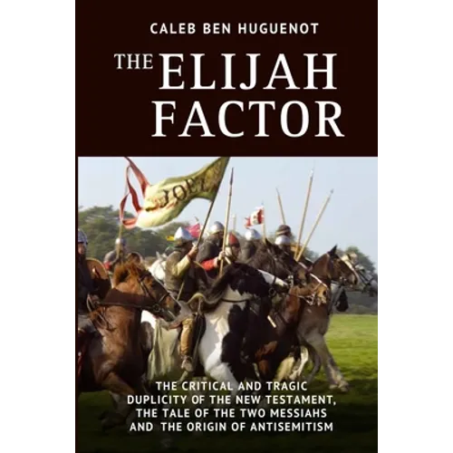 The Elijah Factor: The Critical and Tragic Duplicity of the New Testament, The Tale of Two Messiahs, and the Origin of Antisemitism