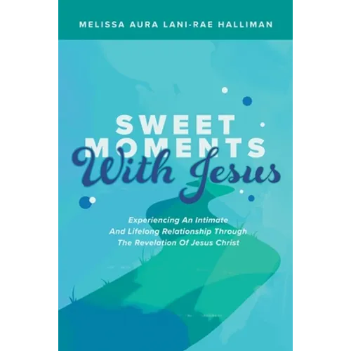 Sweet Moments with Jesus: Experiencing an Intimate and Lifelong Relationship Through the Revelation of Jesus Christ