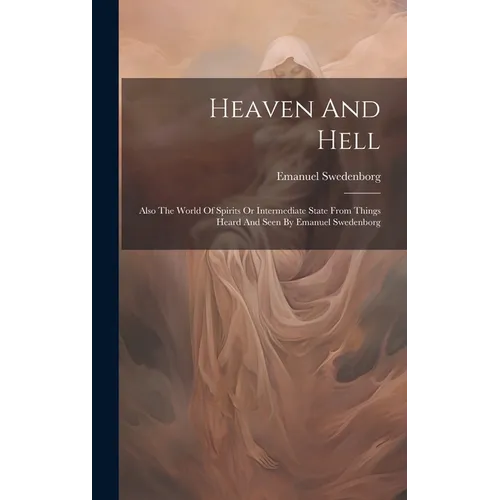 Heaven And Hell: Also The World Of Spirits Or Intermediate State From Things Heard And Seen By Emanuel Swedenborg