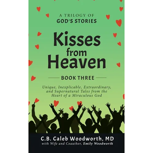 Kisses from Heaven Book Three: Unique, Inexplicable, Extraordinary, and Supernatural Tales from the Heart of a Miraculous God