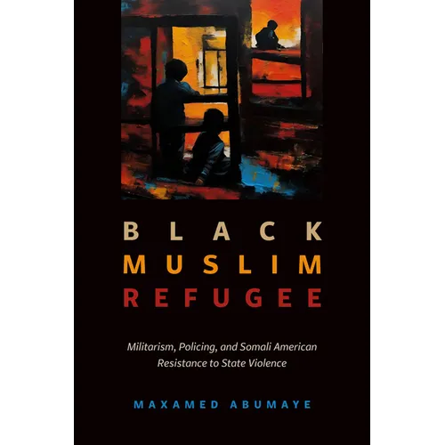 Black Muslim Refugee: Militarism, Policing, and Somali American Resistance to State Violence - Hardcover