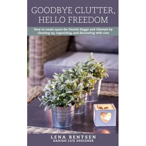 Goodbye Clutter, Hello Freedom: How to Create Space for Danish Hygge and Lifestyle by Cleaning Up, Organizing and Decorating with Care
