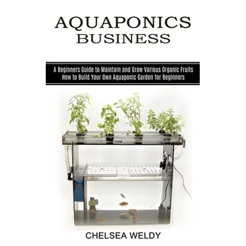 Aquaponics Business: A Beginners Guide to Maintain and Grow Various Organic Fruits (How to Build Your Own Aquaponic Garden for Beginners)