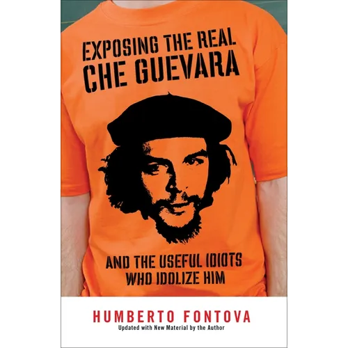 Exposing the Real Che Guevara: And the Useful Idiots Who Idolize Him