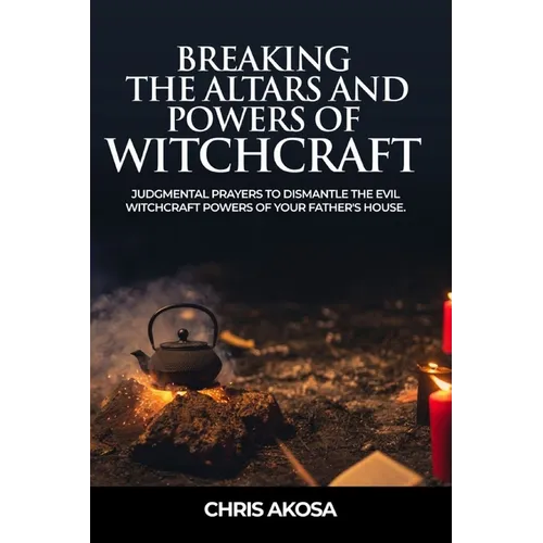 Breaking the Altars and Powers of Witchcraft: Judgmental Prayers to Dismantle the Evil Witchcraft Powers of Your Father's House