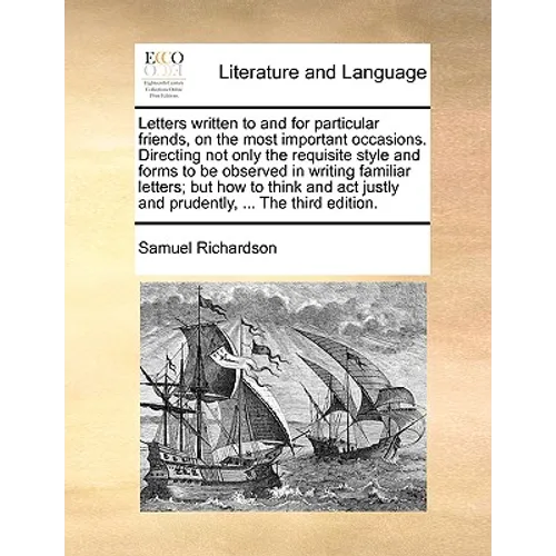Letters written to and for particular friends, on the most important occasions. Directing not only the requisite style and forms to be observed in wri