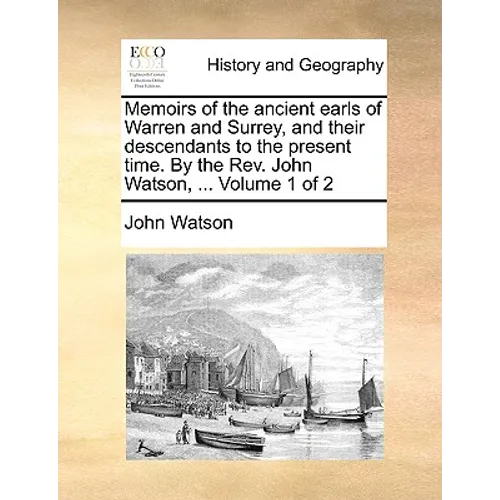 Memoirs of the Ancient Earls of Warren and Surrey, and Their Descendants to the Present Time. by the REV. John Watson, ... Volume 1 of 2