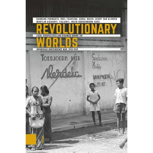 Revolutionary Worlds: Local Perspectives and Dynamics During the Indonesian Independence War, 1945-1949