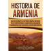 Historia de Armenia: Una guía fascinante de la historia de Armenia, empezando por los tiempos antiguos y llegando hasta la Declaración de Soberanía co