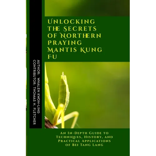 Unlocking the Secrets of Northern Praying Mantis Kung Fu: An In-Depth Guide to Techniques, History, and Practical Applications of Bei Tang Lang
