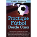 Practique fútbol desde casa: 100 ejercicios individuales de fútbol y ejercicios de acondicionamiento físico para mejorar el control del balón, los tir