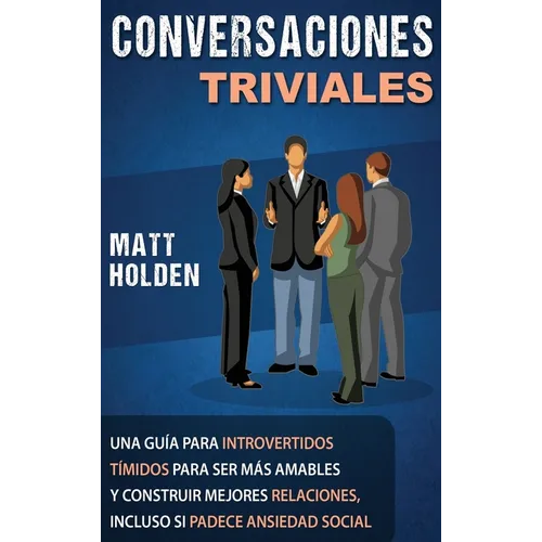 Conversaciones Triviales: Una Guía para Introvertidos Tímidos para Ser Más Amables y Construir Mejores Relaciones, Incluso si Padece Ansiedad Social