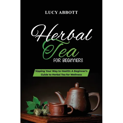 Herbal Tea for Beginners: Sipping Your Way to Health: A Beginner's Guide to Herbal Tea for Wellness