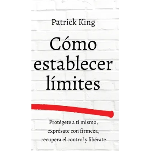 Cómo establecer límites: Protégete a ti mismo, exprésate con firmeza, recupera el control y libérate