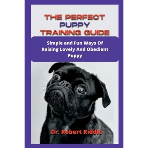 The Perfect Puppy Training Guide: Simple and Fun Ways Of Raising Lovely And Obedient Puppy