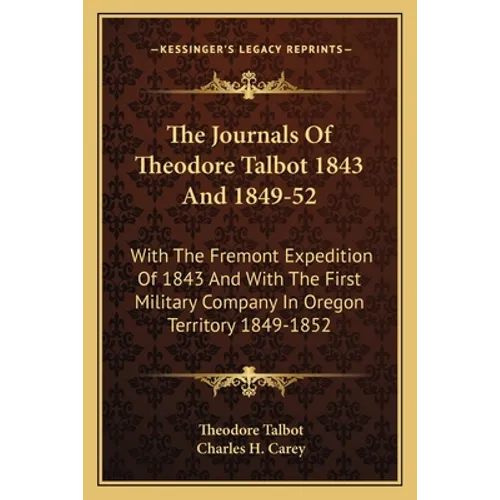The Journals Of Theodore Talbot 1843 And 1849-52: With The Fremont Expedition Of 1843 And With The First Military Company In Oregon Territory 1849-185