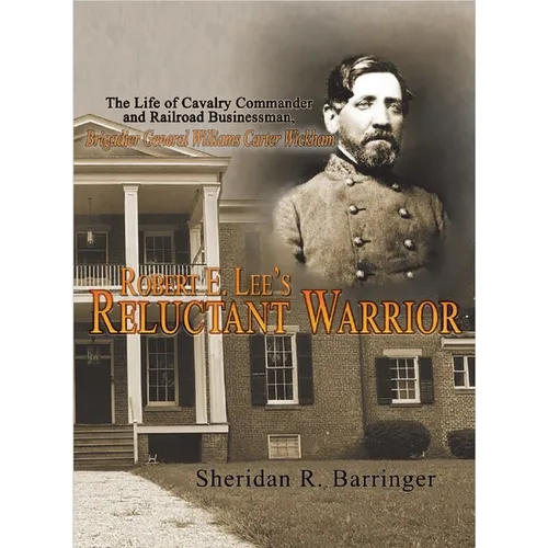 Robert E. Lee's Reluctant Warrior: The Life of Cavalry Commander and Railroad Businessman, Brigadier General Williams Carter Wickham