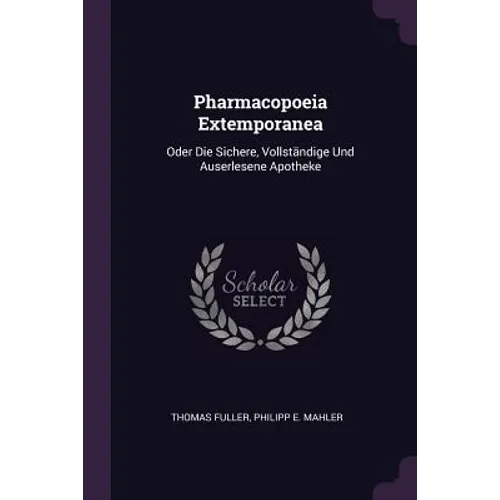 Pharmacopoeia Extemporanea: Oder Die Sichere, Vollständige Und Auserlesene Apotheke