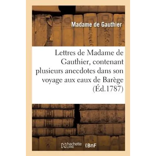 Lettres de Madame de Gauthier, Contenant Plusieurs Anecdotes Dans Son Voyage Aux Eaux de Barège