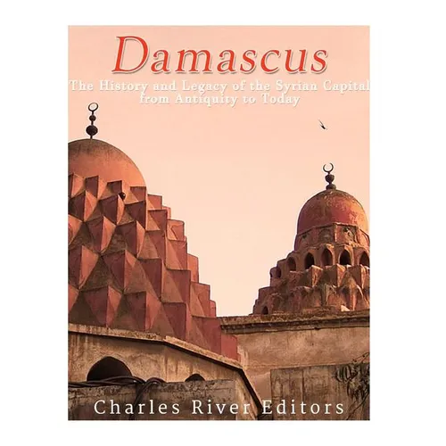 Damascus: The History and Legacy of the Syrian Capital from Antiquity to Today