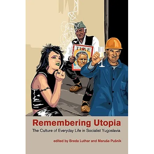 Remembering Utopia: The Culture of Everyday Life in Socialist Yugoslavia