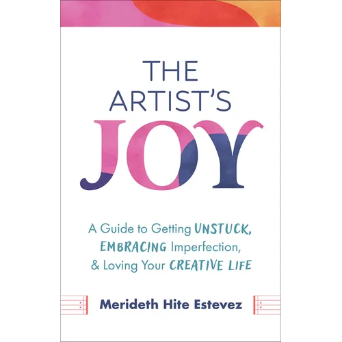 The Artist's Joy: A Guide to Getting Unstuck, Embracing Imperfection, and Loving Your Creative Life