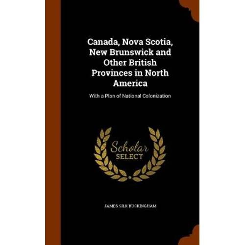 Canada, Nova Scotia, New Brunswick and Other British Provinces in North America: With a Plan of National Colonization