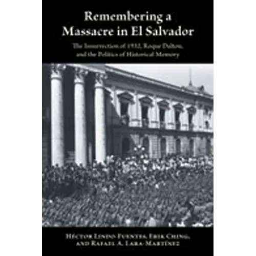 Remembering a Massacre in El Salvador: The Insurrection of 1932, Roque Dalton, and the Politics of Historical Memory