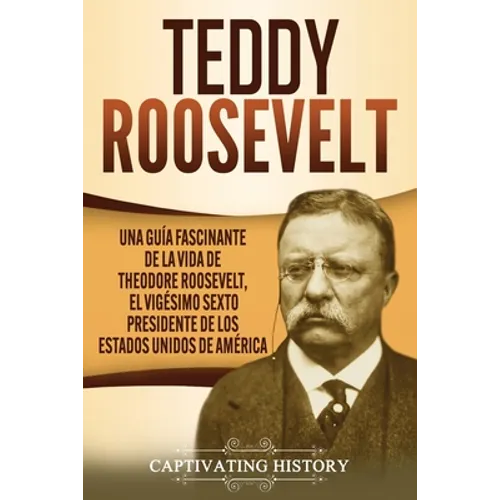 Teddy Roosevelt: Una Guía Fascinante de la Vida de Theodore Roosevelt, el Vigésimo Sexto Presidente de los Estados Unidos de América