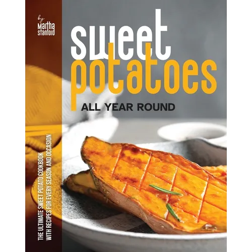 Sweet Potatoes All Year Round: The Ultimate Sweet Potato Cookbook with Recipes for Every Season and Occasion