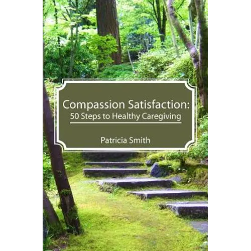 Compassion Satisfaction: : 50 Steps to Healthy Caregiving