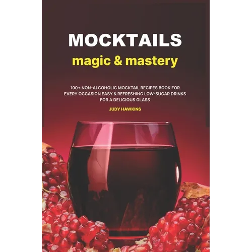 Mocktails Magic & Mastery: 100+ Non-Alcoholic Mocktail Recipes Book for Every Occasion Easy & Refreshing Low-Sugar Drinks for a Delicious Glass