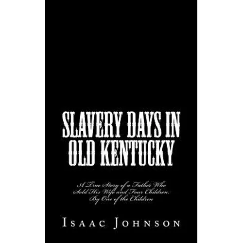 Slavery Days in Old Kentucky: A True Story of a Father Who Sold His Wife and Four Children. By One of the Children