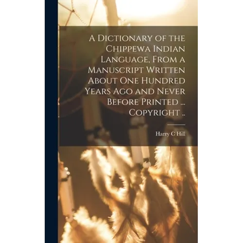 A Dictionary of the Chippewa Indian Language, From a Manuscript Written About One Hundred Years Ago and Never Before Printed ... Copyright ..