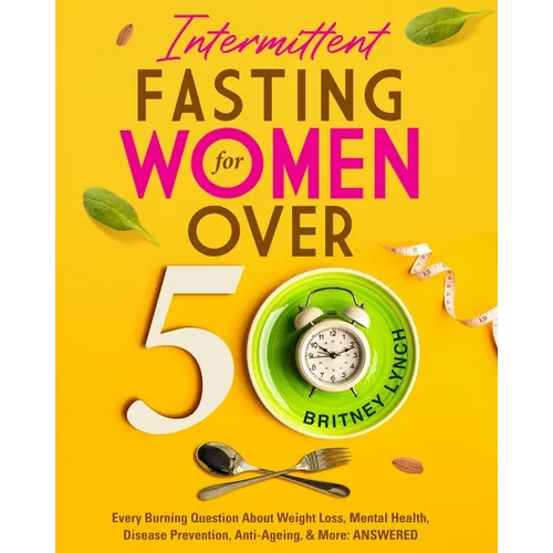 Intermittent Fasting for Women Over 50: Every Burning Question About Weight Loss, Mental Health, Disease Prevention, Anti-Aging, and More: ANSWERED!