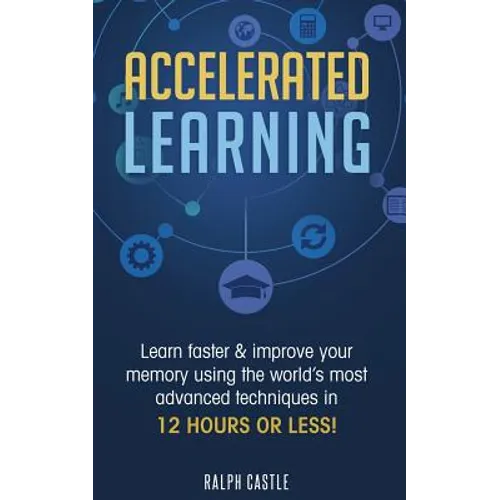 Accelerated Learning: Learn Faster & Improve Your Memory Using the World's Most Advanced Techniques in 12 Hours or Less!