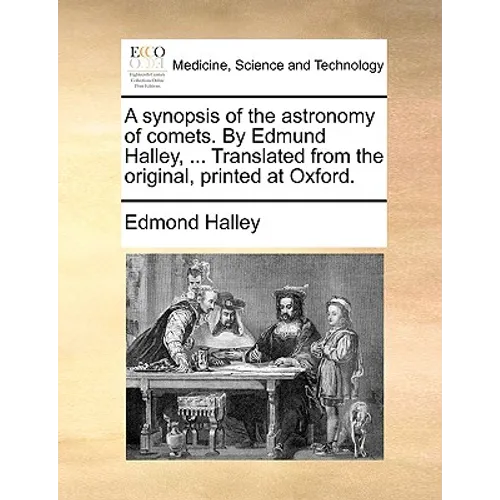 A Synopsis of the Astronomy of Comets. by Edmund Halley, ... Translated from the Original, Printed at Oxford.