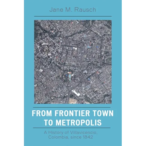 From Frontier Town to Metropolis: A History of Villavicencio, Colombia, Since 1842