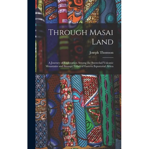 Through Masai Land: A Journey of Exploration Among the Snowclad Volcanic Mountains and Strange Tribes of Eastern Equatorial Africa