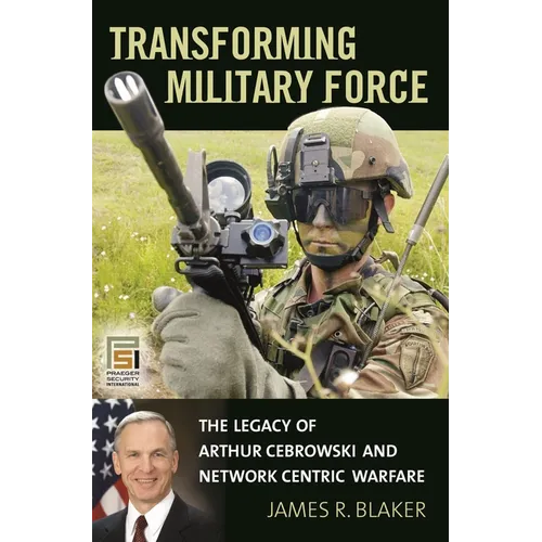 Transforming Military Force: The Legacy of Arthur Cebrowski and Network Centric Warfare