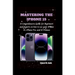 Mastering the iPhone 15: A Comprehensive Guide for Beginners and Experts on how to use your iPhone 15, iPhone Pro, and 15 Promax