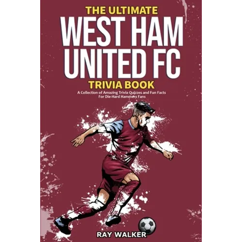 The Ultimate West Ham United Trivia Book: A Collection of Amazing Trivia Quizzes and Fun Facts for Die-Hard Hammers Fans!