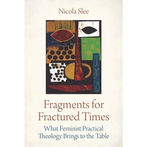 Fragments for Fractured Times: What Feminist Practical Theology Brings to the Table